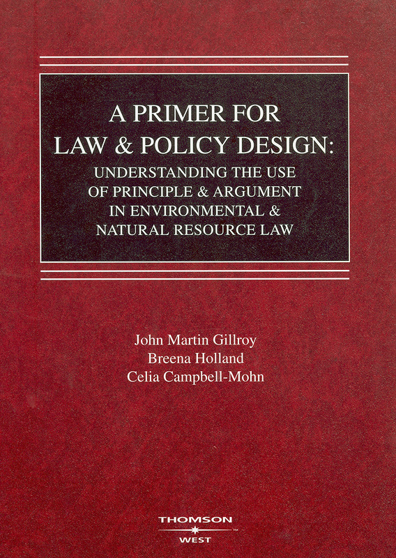  A primer for law & policy design : understanding the use of principle & argument in environmental & natural resource law / by John Martin Gillroy and Breena Holland, with Celia Campbell-Mohn
