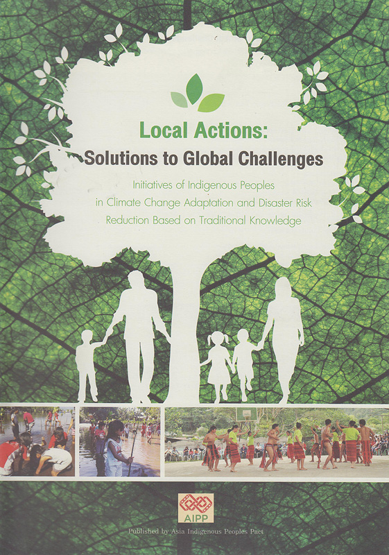  Local actions : solutions to global challenges - initiatives of indigenous peoples in climate change adaptation and disaster risk reduction based on traditional knowledge /Edited by Luchie Maranan
