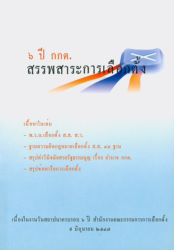  สรรพสาระการเลือกตั้ง : เอกสารวิชาการเนื่องในงานวันสถาปนาครบรอบ 6 ปี สำนักงานคณะกรรมการการเลือกตั้ง 9 มิถุนายน 2547 