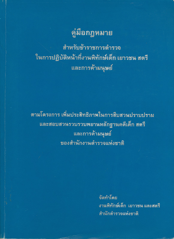  คู่มือกฎหมาย สำหรับข้าราชการตำรวจในการปฏิบัติหน้าที่งานพิทักษ์เด็ก เยาวชน สตรีและการค้ามนุษย์ : ตามโครงการเพิ่มประสิทธิภาพในการสืบสวนปราบปรามและสอบสวนรวบรวมพยานหลักฐานคดีเด็ก สตรี และการค้ามนุษย์ของสำนักงานตำรวจแห่งชาติ 