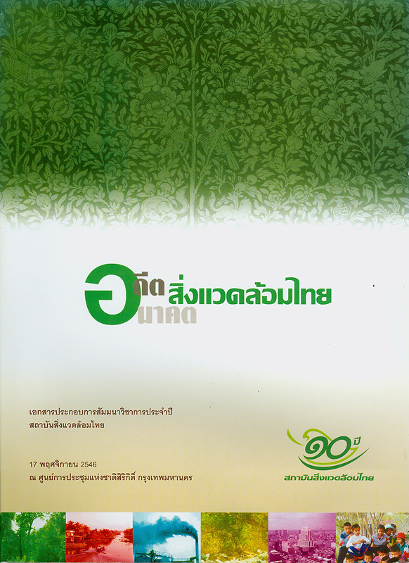  อดีต อนาคต สิ่งแวดล้อมไทย : เนื่องในการสัมมนาวิชาการประจำปีของสถาบันสิ่งแวดล้อมไทย 17 พฤศจิกายน 2546 ณ ศูนย์การประชุมแห่งชาติสิริกิติ์ กรุงเทพมหานคร 