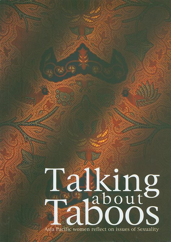  Talking about taboos : Asia-Pacific women reflect onissues of sexuality : summary report of Study Workshop on Sexuality and Violence Against Women, access to justice, and Asia-Pacific Consultation with the UN SpecialRapporteur on Violence Against Women, 25-28 July, 2004, Jakarta, Indonesia 