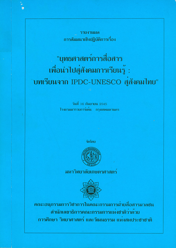  รายงานผลการสัมมนาเชิงปฏิบัติการเรื่องยุทธศาสตร์การสื่อสารเพื่อนำไปสู่สังคมการเรียนรู้ : บทเรียนจาก IPDC-UNESCO สู่สังคมไทย วันที่ 16 กันยายน 2545 โรงแรมมารวยการ์เด้น กรุงเทพมหานคร 