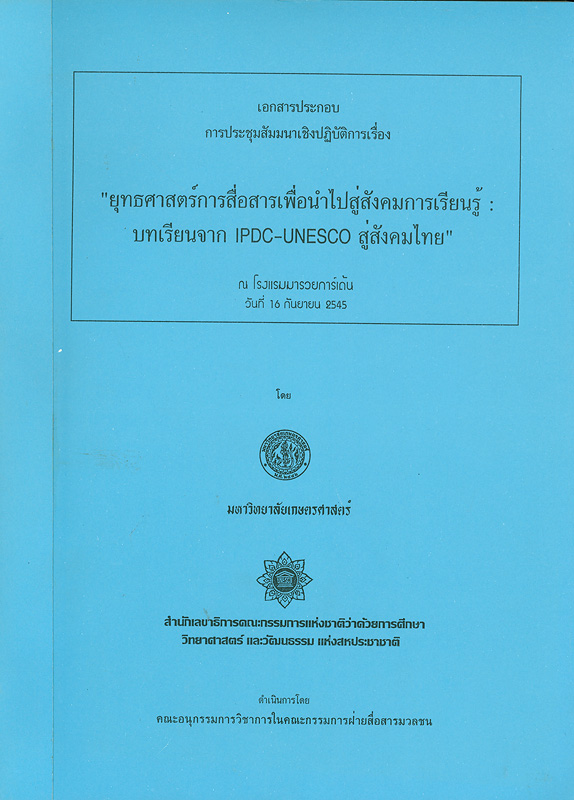  เอกสารประกอบการประชุมสัมมนาเชิงปฏิบัติการเรื่องยุทธศาสตร์การสื่อสารเพื่อนำไปสู่สังคมการเรียนรู้ : บทเรียนจาก IPDC-UNESCO สู่สังคมไทย วันที่ 16 กันยายน 2545 โรงแรมมารวยการ์เด้น กรุงเทพมหานคร 