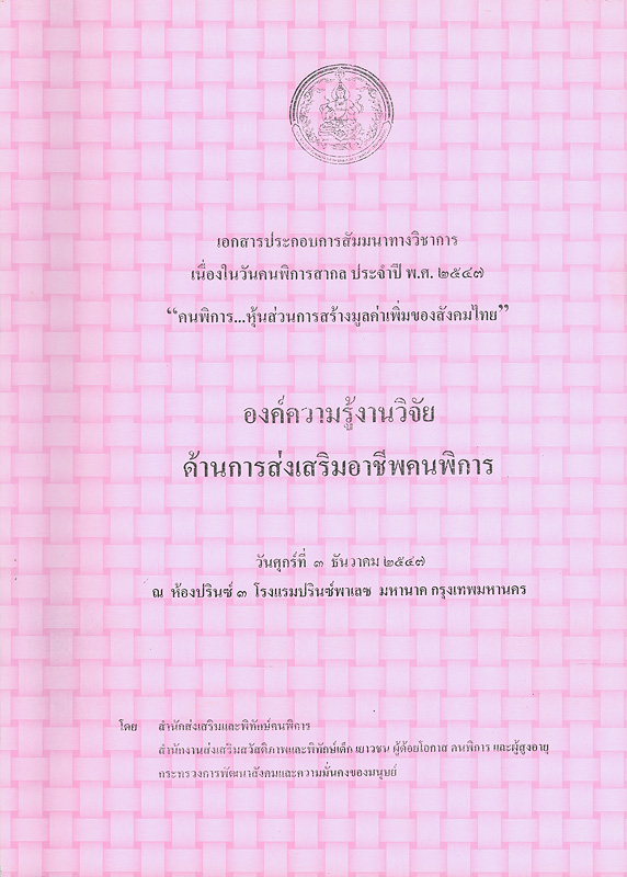 เอกสารประกอบการสัมมนาทางวิชาการเนื่องในวันคนพิการสากล ประจำปี พ.ศ.2547 "คนพิการ...หุ้นส่วนการสร้างมูลค่าเพิ่มของสังคมไทย" องค์ความรู้งานวิจัยด้านการส่งเสริมอาชีพคนพิการ  วันศุกร์ที่ 3 ธันวาคม 2547 ณ ห้องปรินซ์ 3 โรงแรมปรินซ์พาเลซ มหานาค กรุงเทพมหานคร 