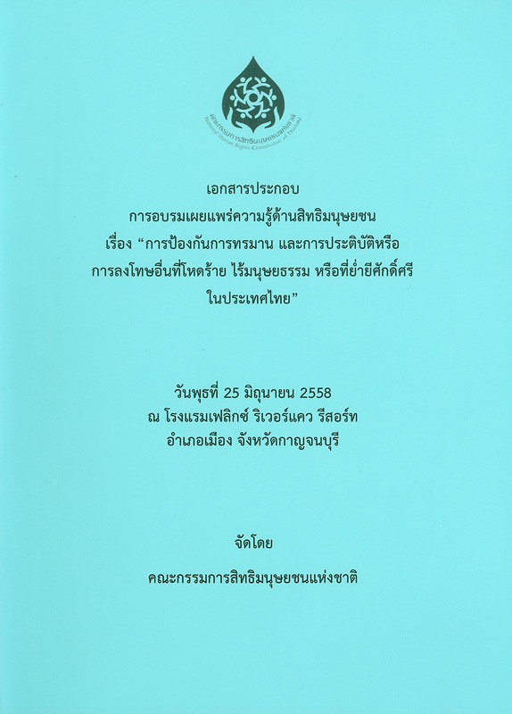  เอกสารประกอบการอบรมเผยแพร่ความรู้ด้านสิทธิมนุษยชน เรื่อง "การป้องกันการทรมาน และการประติบัติหรือการลงโทษอื่นที่โหดร้าย ไร้มนุษยธรรม หรือที่ย่ำยีศักดิ์ศรีในประเทศไทย" : วันพุธที่ 25 มิถุนายน 2558 ณ โรงแรมเฟลิกซ์ ริเวอร์แคว รีสอร์ท อำเภอเมือง จังหวัดกาญจนบุรี 